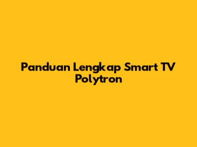 Panduan Lengkap Smart TV Polytron