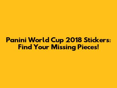 Panini World Cup 2018 Stickers: Find Your Missing Pieces!