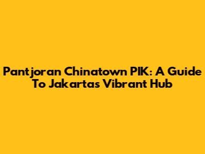 Pantjoran Chinatown PIK: A Guide To Jakarta's Vibrant Hub