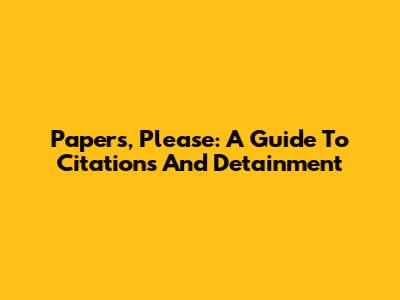 Papers, Please: A Guide To Citations And Detainment