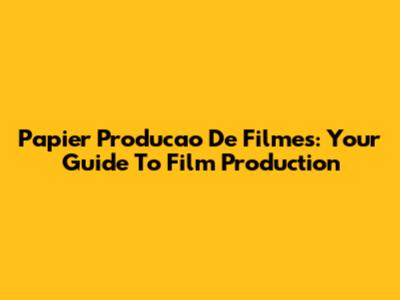Papier Producao De Filmes: Your Guide To Film Production