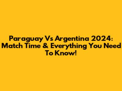 Paraguay Vs Argentina 2024: Match Time & Everything You Need To Know!