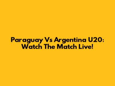 Paraguay Vs Argentina U20: Watch The Match Live!