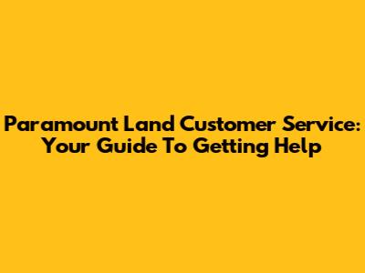 Paramount Land Customer Service: Your Guide To Getting Help