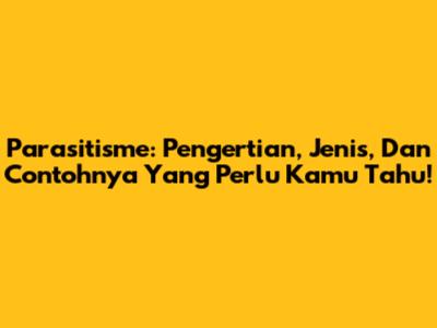 Parasitisme: Pengertian, Jenis, Dan Contohnya Yang Perlu Kamu Tahu!