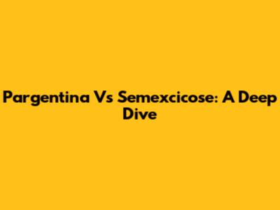 Pargentina Vs Semexcicose: A Deep Dive
