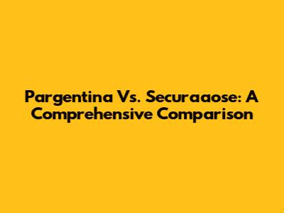 Pargentina Vs. Securaaose: A Comprehensive Comparison