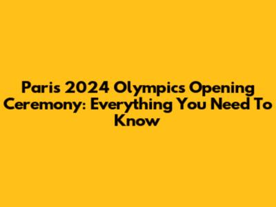 Paris 2024 Olympics Opening Ceremony: Everything You Need To Know