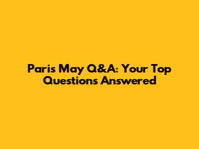 Paris May Q&A: Your Top Questions Answered