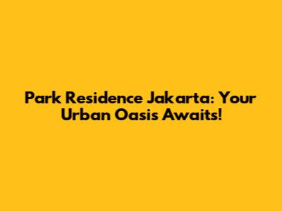 Park Residence Jakarta: Your Urban Oasis Awaits!