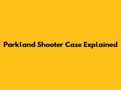 Parkland Shooter Case Explained