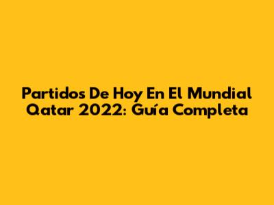 Partidos De Hoy En El Mundial Qatar 2022: Guía Completa