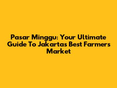 Pasar Minggu: Your Ultimate Guide To Jakarta's Best Farmers Market