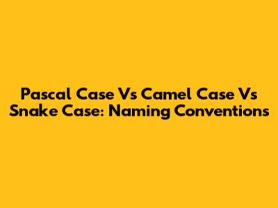 Pascal Case Vs Camel Case Vs Snake Case: Naming Conventions