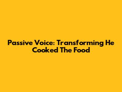 Passive Voice: Transforming "He Cooked The Food"