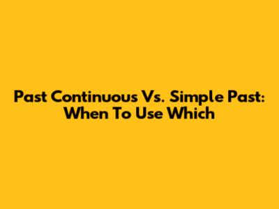 Past Continuous Vs. Simple Past: When To Use Which