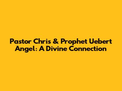 Pastor Chris & Prophet Uebert Angel: A Divine Connection