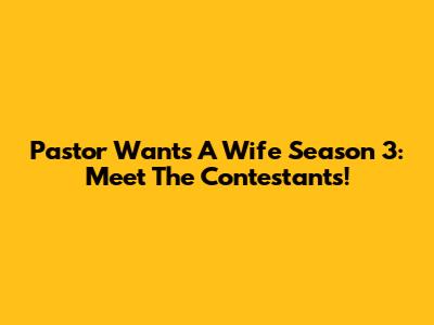 Pastor Wants A Wife Season 3: Meet The Contestants!