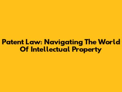 Patent Law: Navigating The World Of Intellectual Property