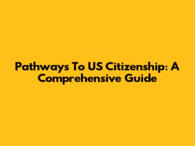 Pathways To US Citizenship: A Comprehensive Guide
