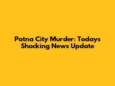Patna City Murder: Today's Shocking News Update