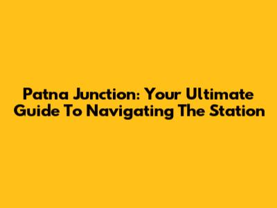 Patna Junction: Your Ultimate Guide To Navigating The Station