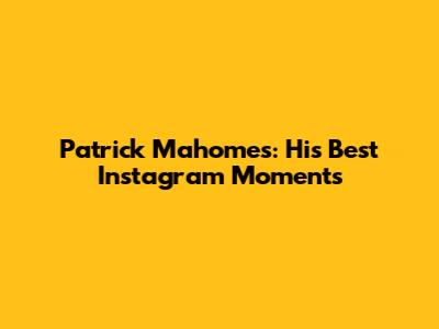 Patrick Mahomes: His Best Instagram Moments