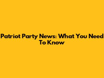 Patriot Party News: What You Need To Know