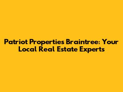 Patriot Properties Braintree: Your Local Real Estate Experts