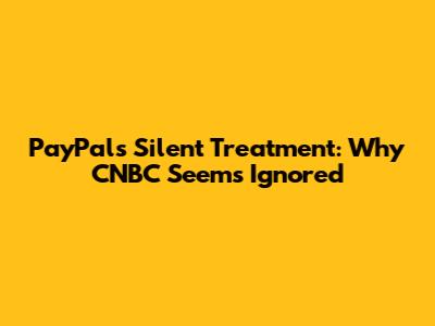 PayPal's Silent Treatment: Why CNBC Seems Ignored