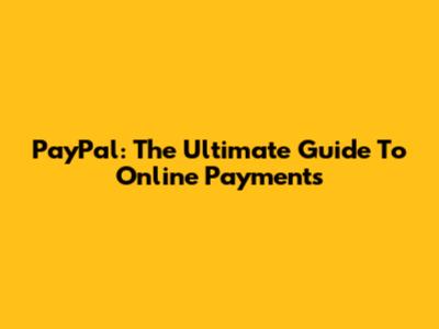 PayPal: The Ultimate Guide To Online Payments