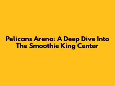 Pelicans Arena: A Deep Dive Into The Smoothie King Center