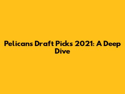 Pelicans Draft Picks 2021: A Deep Dive