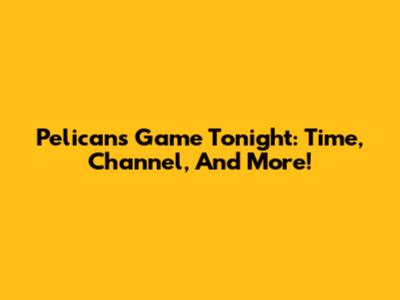 Pelicans Game Tonight: Time, Channel, And More!