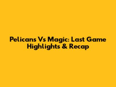 Pelicans Vs Magic: Last Game Highlights & Recap