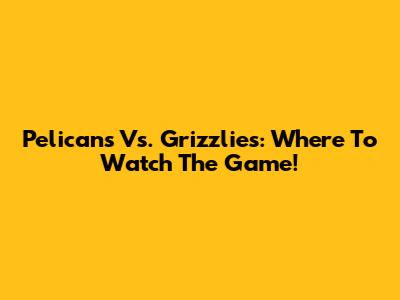 Pelicans Vs. Grizzlies: Where To Watch The Game!
