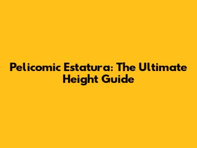 Pelicomic Estatura: The Ultimate Height Guide