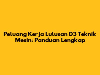 Peluang Kerja Lulusan D3 Teknik Mesin: Panduan Lengkap