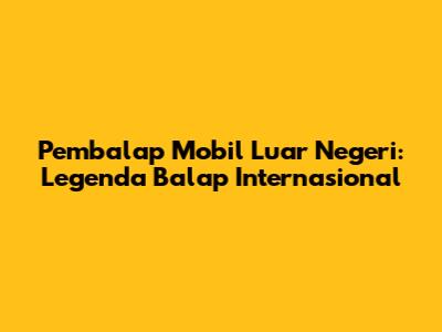 Pembalap Mobil Luar Negeri: Legenda Balap Internasional