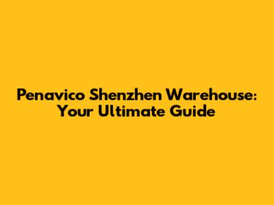 Penavico Shenzhen Warehouse: Your Ultimate Guide