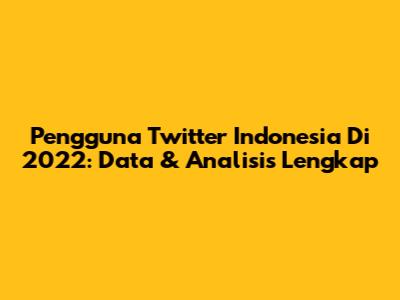 Pengguna Twitter Indonesia Di 2022: Data & Analisis Lengkap