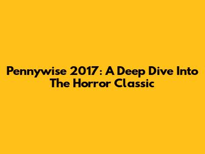 Pennywise 2017: A Deep Dive Into The Horror Classic