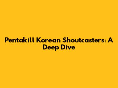 Pentakill Korean Shoutcasters: A Deep Dive