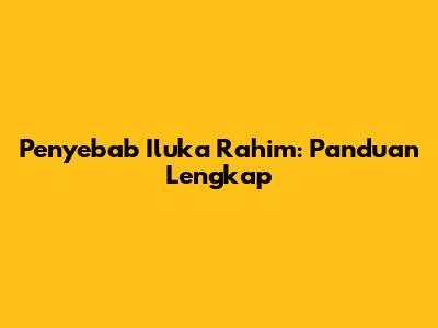 Penyebab Iluka Rahim: Panduan Lengkap