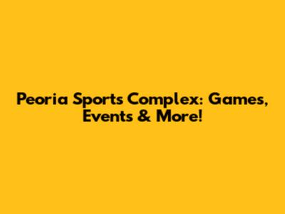 Peoria Sports Complex: Games, Events & More!