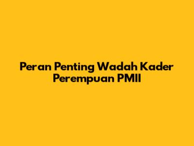 Peran Penting Wadah Kader Perempuan PMII