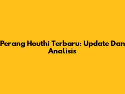 Perang Houthi Terbaru: Update Dan Analisis