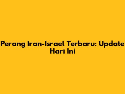 Perang Iran-Israel Terbaru: Update Hari Ini