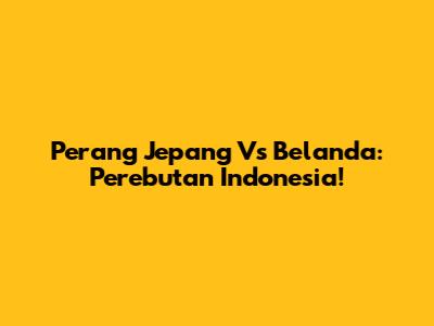 Perang Jepang Vs Belanda: Perebutan Indonesia!