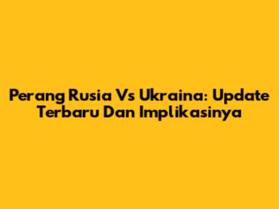 Perang Rusia Vs Ukraina: Update Terbaru Dan Implikasinya
